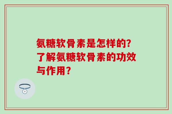 氨糖软骨素是怎样的？了解氨糖软骨素的功效与作用？