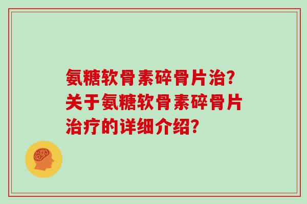 氨糖软骨素碎骨片?关于氨糖软骨素碎骨片的详细介绍? 氨糖软骨素碎骨片?关于氨糖软骨素碎骨片的详细介绍?