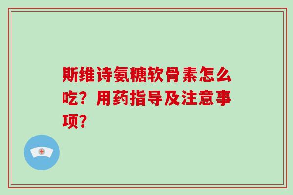 斯维诗氨糖软骨素怎么吃?用药指导及注意事项? 斯维诗氨糖软骨素怎么吃?用药指导及注意事项?