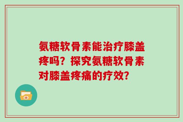 氨糖软骨素能膝盖疼吗?探究氨糖软骨素对膝盖的疗效? 氨糖软骨素能膝盖疼吗?探究氨糖软骨素对膝盖的疗效?