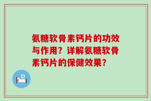 氨糖软骨素钙片的功效与作用?详解氨糖软骨素钙片的保健效果? 氨糖软骨素钙片的功效与作用?详解氨糖软骨素钙片的保健效果?