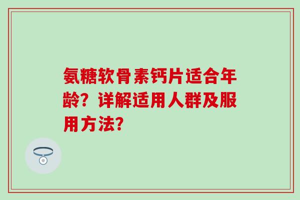 氨糖软骨素钙片适合年龄?详解适用人群及服用方法? 氨糖软骨素钙片适合年龄?详解适用人群及服用方法?