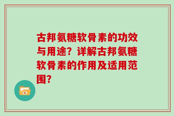 古邦氨糖软骨素的功效与用途?详解古邦氨糖软骨素的作用及适用范围? 古邦氨糖软骨素的功效与用途?详解古邦氨糖软骨素的作用及适用范围?
