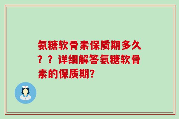 氨糖软骨素保质期多久??详细解答氨糖软骨素的保质期? 氨糖软骨素保质期多久??详细解答氨糖软骨素的保质期?