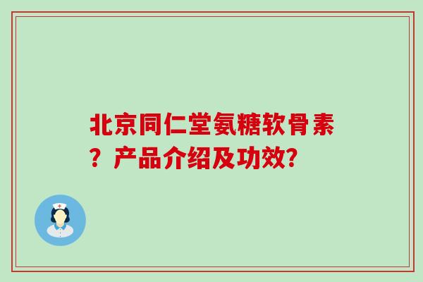 北京同仁堂氨糖软骨素?产品介绍及功效? 北京同仁堂氨糖软骨素?产品介绍及功效?