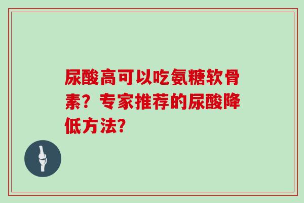 尿酸高可以吃氨糖软骨素?专家推荐的尿酸降低方法? 尿酸高可以吃氨糖软骨素?专家推荐的尿酸降低方法?