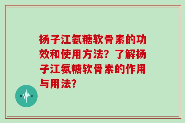 扬子江氨糖软骨素的功效和使用方法?了解扬子江氨糖软骨素的作用与用法? 扬子江氨糖软骨素的功效和使用方法?了解扬子江氨糖软骨素的作用与用法?