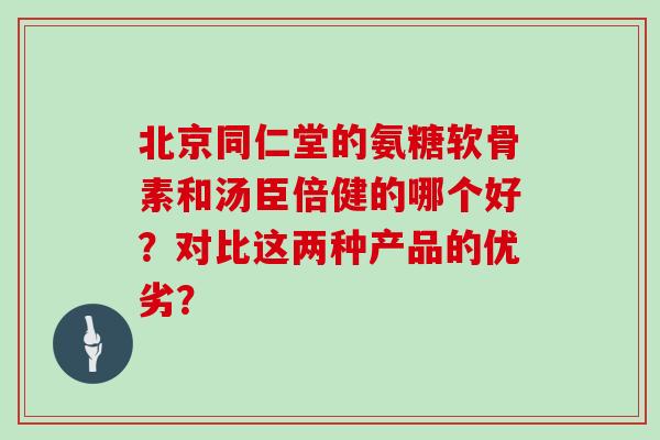 北京同仁堂的氨糖软骨素和汤臣倍健的哪个好？对比这两种产品的优劣？