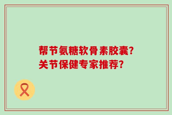 帮节氨糖软骨素胶囊？关节保健专家推荐？