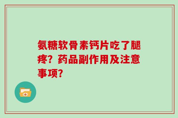 氨糖软骨素钙片吃了腿疼?药品副作用及注意事项? 氨糖软骨素钙片吃了腿疼?药品副作用及注意事项?