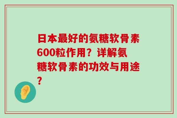日本好的氨糖软骨素600粒作用?详解氨糖软骨素的功效与用途? 日本好的氨糖软骨素600粒作用?详解氨糖软骨素的功效与用途?