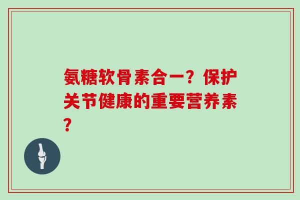 氨糖软骨素合一？保护关节健康的重要营养素？