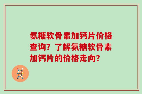 氨糖软骨素加钙片价格查询？了解氨糖软骨素加钙片的价格走向？