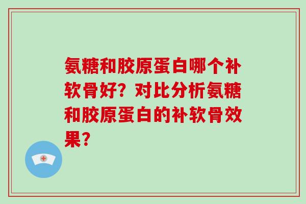 氨糖和胶原蛋白哪个补软骨好?对比分析氨糖和胶原蛋白的补软骨效果? 氨糖和胶原蛋白哪个补软骨好?对比分析氨糖和胶原蛋白的补软骨效果?