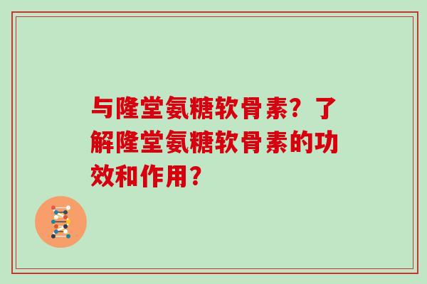与隆堂氨糖软骨素？了解隆堂氨糖软骨素的功效和作用？