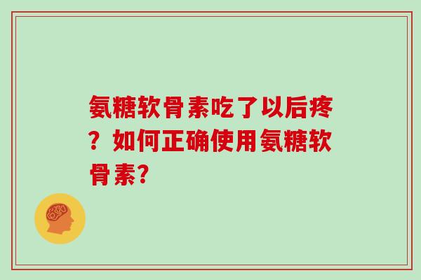 氨糖软骨素吃了以后疼?如何正确使用氨糖软骨素? 氨糖软骨素吃了以后疼?如何正确使用氨糖软骨素?
