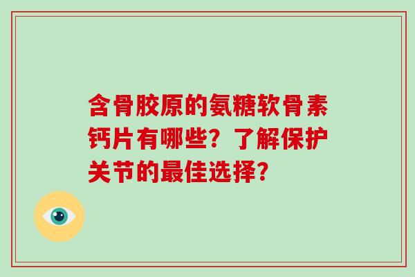 含骨胶原的氨糖软骨素钙片有哪些?了解保护关节的佳选择? 含骨胶原的氨糖软骨素钙片有哪些?了解保护关节的佳选择?