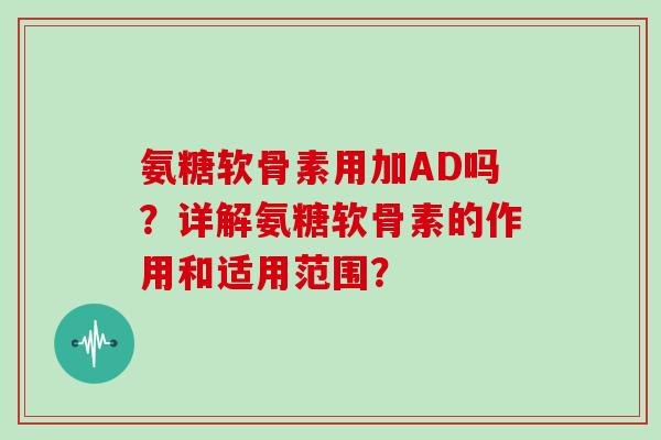 氨糖软骨素用加AD吗?详解氨糖软骨素的作用和适用范围? 氨糖软骨素用加AD吗?详解氨糖软骨素的作用和适用范围?