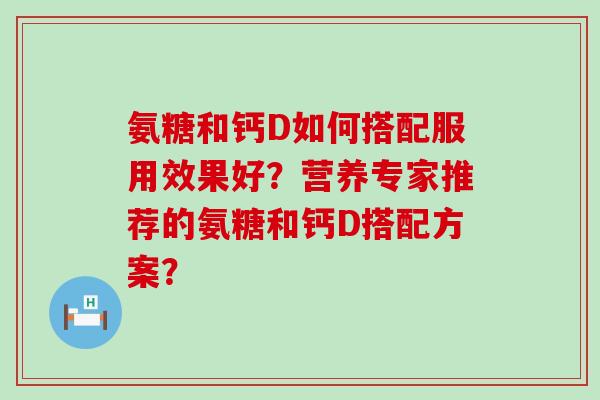 氨糖和钙D如何搭配服用效果好？营养专家推荐的氨糖和钙D搭配方案？