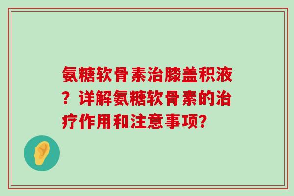 氨糖软骨素膝盖积液？详解氨糖软骨素的作用和注意事项？