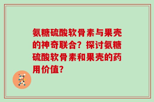 氨糖硫酸软骨素与果壳的神奇联合？探讨氨糖硫酸软骨素和果壳的药用价值？
