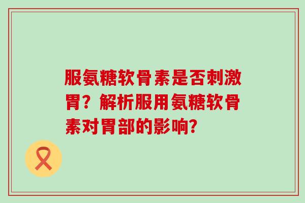 服氨糖软骨素是否刺激胃？解析服用氨糖软骨素对胃部的影响？