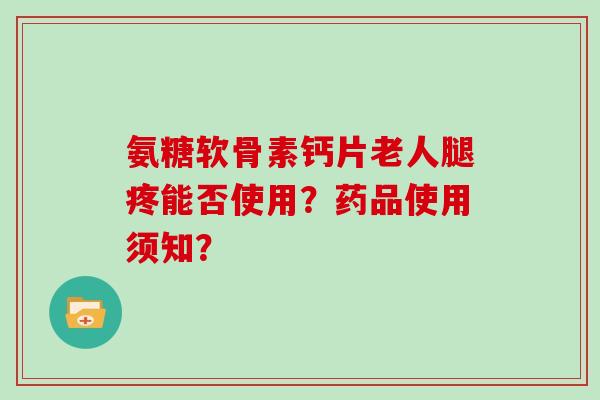氨糖软骨素钙片老人腿疼能否使用?药品使用须知? 氨糖软骨素钙片老人腿疼能否使用?药品使用须知?