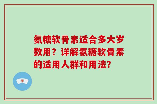 氨糖软骨素适合多大岁数用？详解氨糖软骨素的适用人群和用法？