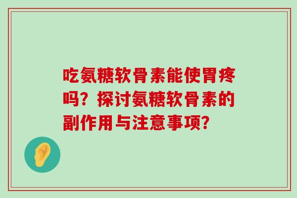 吃氨糖软骨素能使胃疼吗?探讨氨糖软骨素的副作用与注意事项? 吃氨糖软骨素能使胃疼吗?探讨氨糖软骨素的副作用与注意事项?