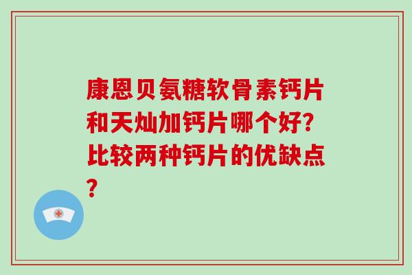康恩贝氨糖软骨素钙片和天灿加钙片哪个好?比较两种钙片的优缺点? 康恩贝氨糖软骨素钙片和天灿加钙片哪个好?比较两种钙片的优缺点?
