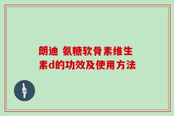 朗迪 氨糖软骨素维生素d的功效及使用方法 朗迪 氨糖软骨素维生素d的功效及使用方法