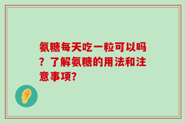 氨糖每天吃一粒可以吗？了解氨糖的用法和注意事项？