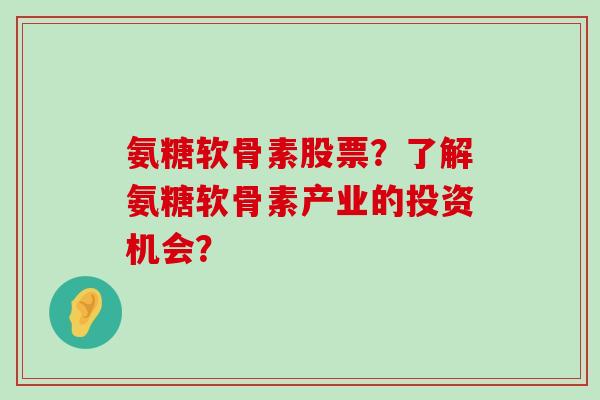 氨糖软骨素股票？了解氨糖软骨素产业的投资机会？