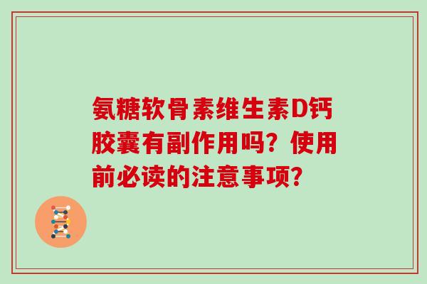 氨糖软骨素维生素D钙胶囊有副作用吗？使用前必读的注意事项？