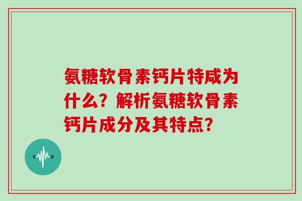 氨糖软骨素钙片特咸为什么？解析氨糖软骨素钙片成分及其特点？