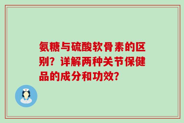 氨糖与硫酸软骨素的区别？详解两种关节保健品的成分和功效？