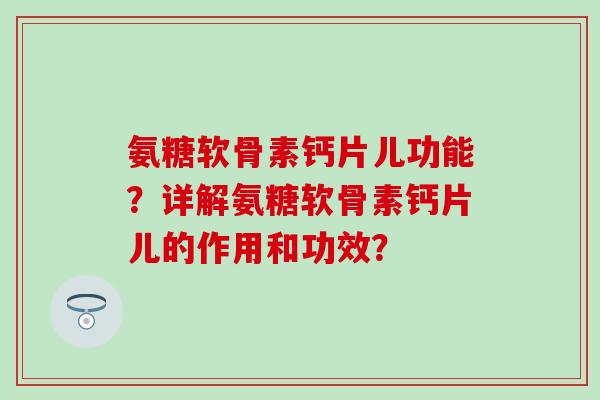 氨糖软骨素钙片儿功能？详解氨糖软骨素钙片儿的作用和功效？