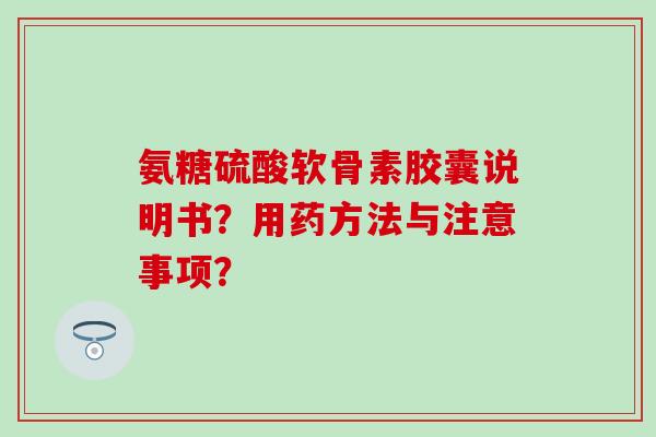 氨糖硫酸软骨素胶囊说明书?用药方法与注意事项? 氨糖硫酸软骨素胶囊说明书?用药方法与注意事项?