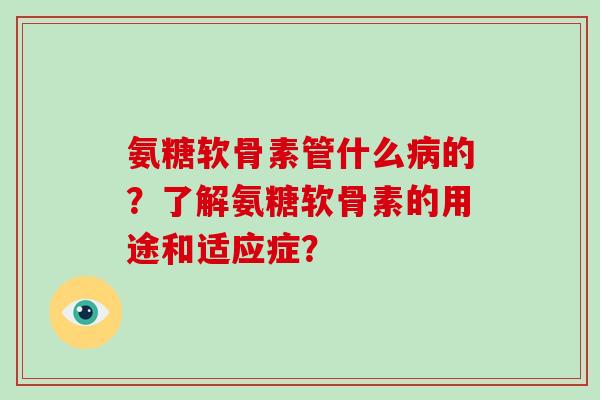 氨糖软骨素管什么的?了解氨糖软骨素的用途和适应症? 氨糖软骨素管什么的?了解氨糖软骨素的用途和适应症?