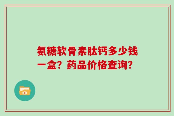 氨糖软骨素肽钙多少钱一盒?药品价格查询? 氨糖软骨素肽钙多少钱一盒?药品价格查询?