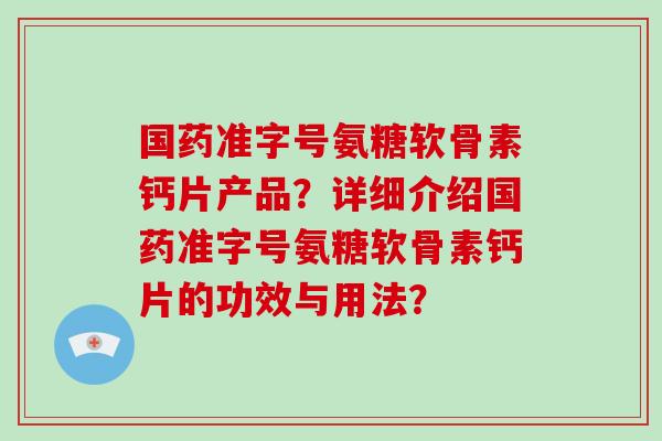 国药准字号氨糖软骨素钙片产品?详细介绍国药准字号氨糖软骨素钙片的功效与用法? 国药准字号氨糖软骨素钙片产品?详细介绍国药准字号氨糖软骨素钙片的功效与用法?