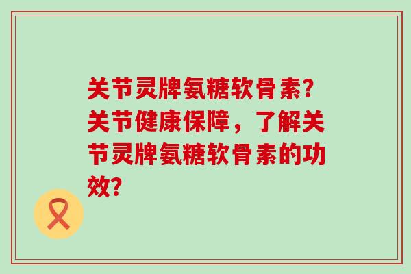 关节灵牌氨糖软骨素?关节健康保障,了解关节灵牌氨糖软骨素的功效? 关节灵牌氨糖软骨素?关节健康保障,了解关节灵牌氨糖软骨素的功效?