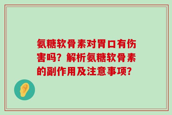 氨糖软骨素对胃口有伤害吗?解析氨糖软骨素的副作用及注意事项? 氨糖软骨素对胃口有伤害吗?解析氨糖软骨素的副作用及注意事项?