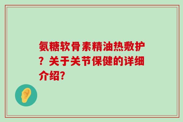 氨糖软骨素精油热敷护?关于关节保健的详细介绍? 氨糖软骨素精油热敷护?关于关节保健的详细介绍?
