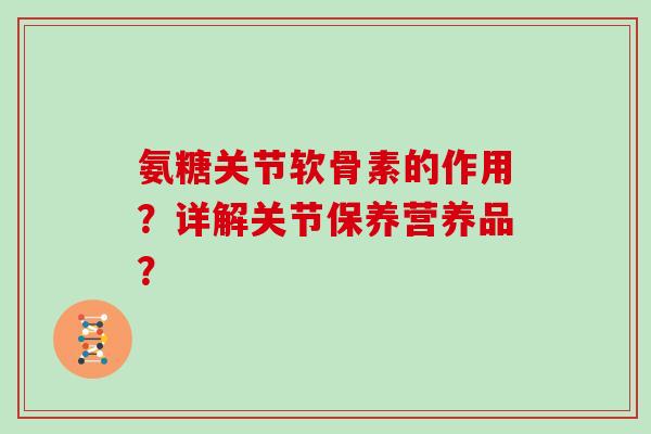 氨糖关节软骨素的作用?详解关节保养营养品? 氨糖关节软骨素的作用?详解关节保养营养品?