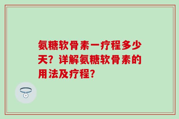 氨糖软骨素一疗程多少天?详解氨糖软骨素的用法及疗程? 氨糖软骨素一疗程多少天?详解氨糖软骨素的用法及疗程?
