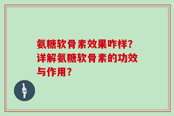 氨糖软骨素效果咋样?详解氨糖软骨素的功效与作用? 氨糖软骨素效果咋样?详解氨糖软骨素的功效与作用?