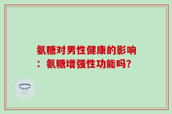 氨糖对男性健康的影响：氨糖增强性功能吗？