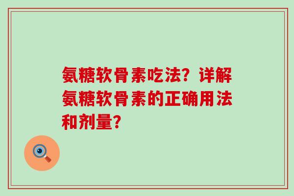 氨糖软骨素吃法?详解氨糖软骨素的正确用法和剂量? 氨糖软骨素吃法?详解氨糖软骨素的正确用法和剂量?