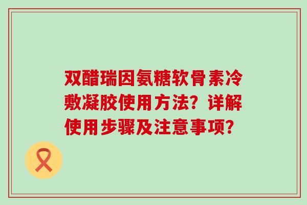 双醋瑞因氨糖软骨素冷敷凝胶使用方法?详解使用步骤及注意事项? 双醋瑞因氨糖软骨素冷敷凝胶使用方法?详解使用步骤及注意事项?